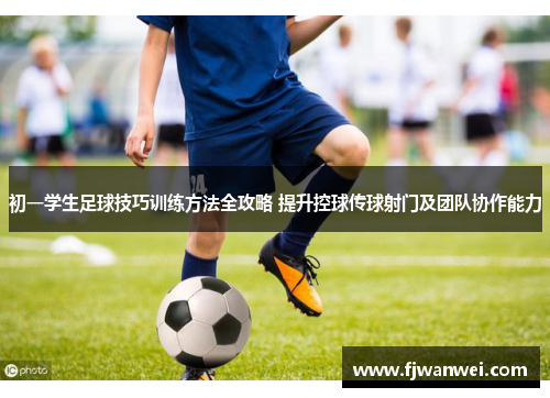 初一學生足球技巧訓練方法全攻略 提升控球傳球射門及團隊協作能力