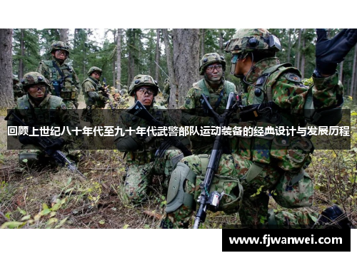 回顧上世紀八十年代至九十年代武警部隊運動裝備的經典設計與發展歷程