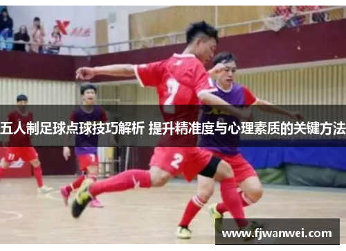 五人制足球點球技巧解析 提升精準度與心理素質的關鍵方法