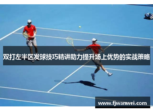 雙打左半區發球技巧精講助力提升場上優勢的實戰策略