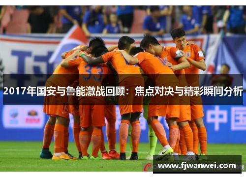 2017年國安與魯能激戰回顧：焦點對決與精彩瞬間分析